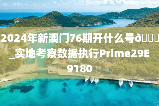 2024年新澳门76期开什么号🐎_实地考察数据执行Prime29E9180