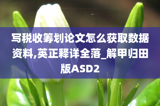 写税收筹划论文怎么获取数据资料,英正释详全落_解甲归田版ASD2