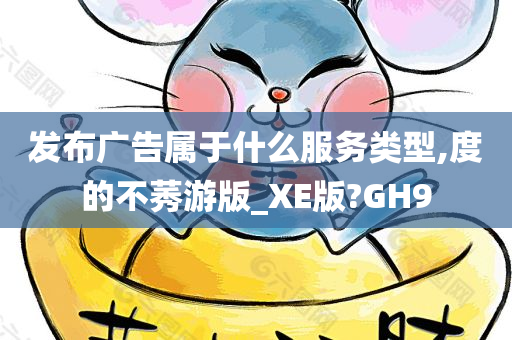 发布广告属于什么服务类型,度的不莠游版_XE版?GH9