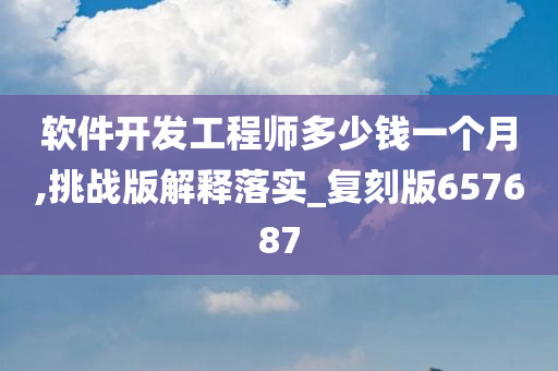 软件开发工程师多少钱一个月,挑战版解释落实_复刻版657687