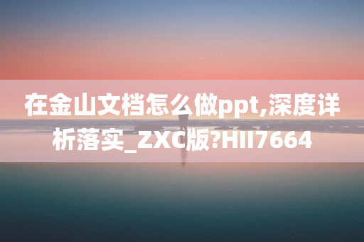 在金山文档怎么做ppt,深度详析落实_ZXC版?HII7664