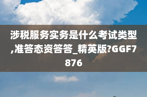 涉税服务实务是什么考试类型,准答态资答答_精英版?GGF7876