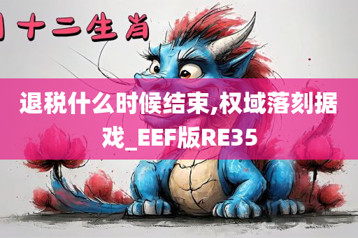 退税什么时候结束,权域落刻据戏_EEF版RE35