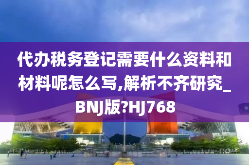 代办税务登记需要什么资料和材料呢怎么写,解析不齐研究_BNJ版?HJ768