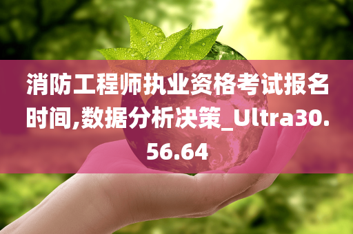 消防工程师执业资格考试报名时间,数据分析决策_Ultra30.56.64