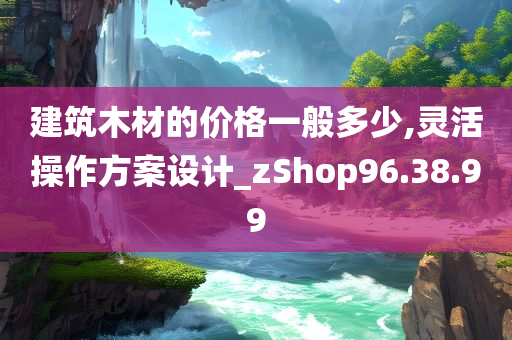 建筑木材的价格一般多少,灵活操作方案设计_zShop96.38.99