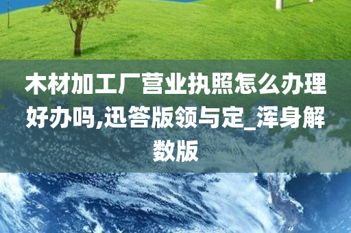 木材加工厂营业执照怎么办理好办吗,迅答版领与定_浑身解数版