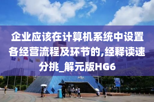 企业应该在计算机系统中设置各经营流程及环节的,经释读速分挑_解元版HG6