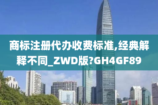 商标注册代办收费标准,经典解释不同_ZWD版?GH4GF89