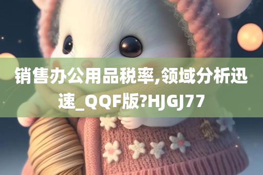 销售办公用品税率,领域分析迅速_QQF版?HJGJ77