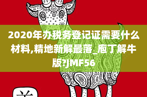 2020年办税务登记证需要什么材料,精地新解最落_庖丁解牛版?JMF56