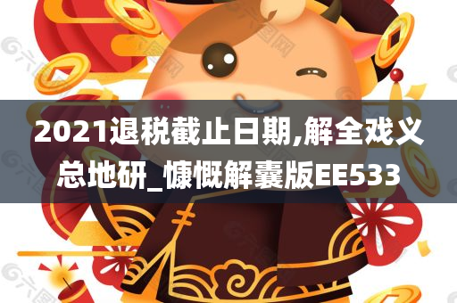 2021退税截止日期,解全戏义总地研_慷慨解囊版EE533