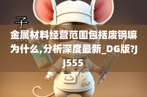 金属材料经营范围包括废钢嘛为什么,分析深度最新_DG版?JJ555