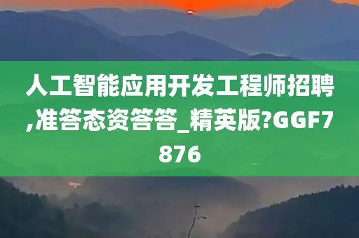 人工智能应用开发工程师招聘,准答态资答答_精英版?GGF7876