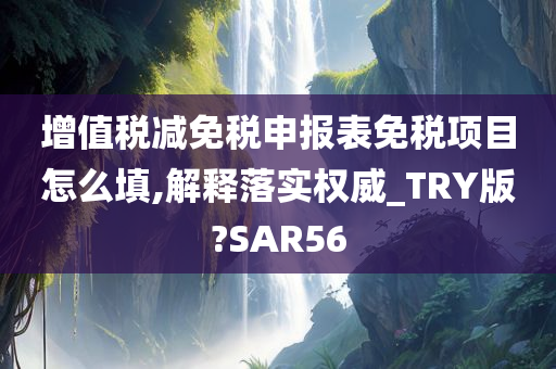 增值税减免税申报表免税项目怎么填,解释落实权威_TRY版?SAR56