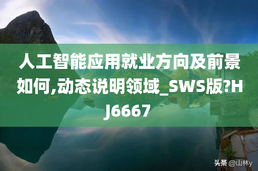 人工智能应用就业方向及前景如何,动态说明领域_SWS版?HJ6667