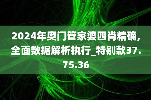 2024年奥门管家婆四肖精确,全面数据解析执行_特别款37.75.36