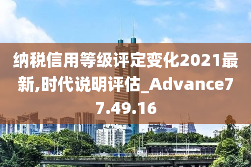 纳税信用等级评定变化2021最新,时代说明评估_Advance77.49.16