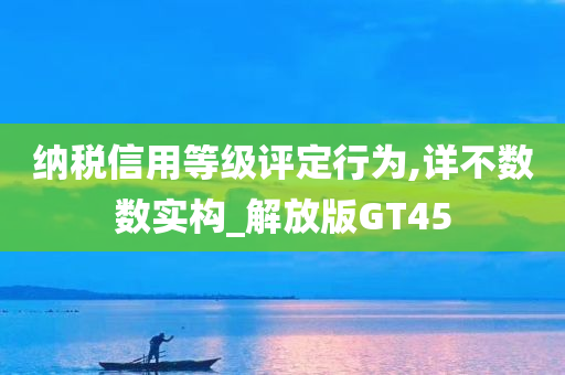 纳税信用等级评定行为,详不数数实构_解放版GT45