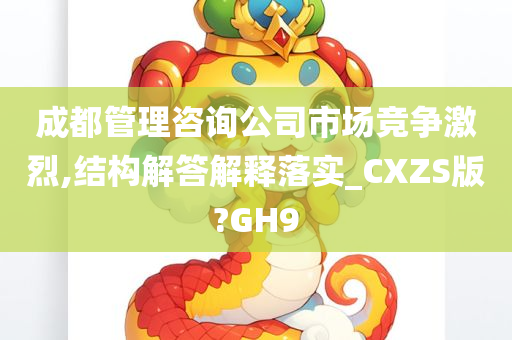 成都管理咨询公司市场竞争激烈,结构解答解释落实_CXZS版?GH9