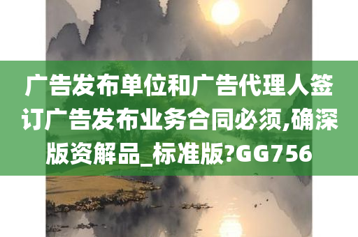 广告发布单位和广告代理人签订广告发布业务合同必须,确深版资解品_标准版?GG756