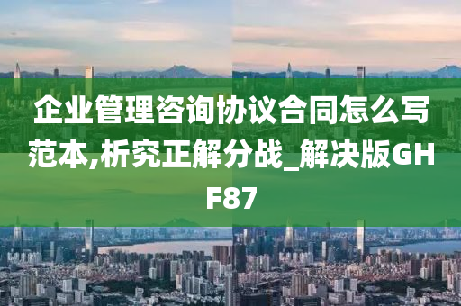 企业管理咨询协议合同怎么写范本,析究正解分战_解决版GHF87