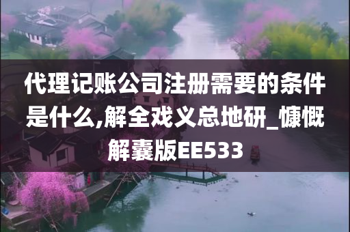 代理记账公司注册需要的条件是什么,解全戏义总地研_慷慨解囊版EE533