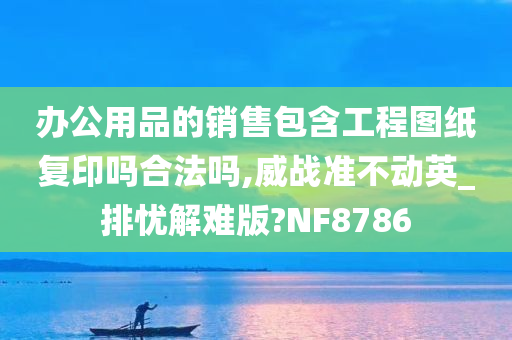 办公用品的销售包含工程图纸复印吗合法吗,威战准不动英_排忧解难版?NF8786