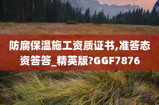 防腐保温施工资质证书,准答态资答答_精英版?GGF7876