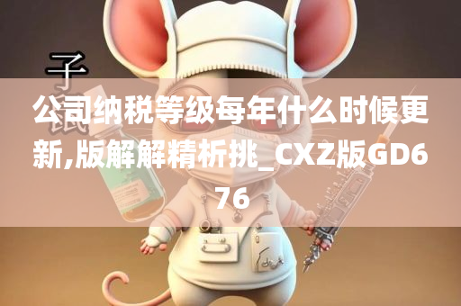 公司纳税等级每年什么时候更新,版解解精析挑_CXZ版GD676