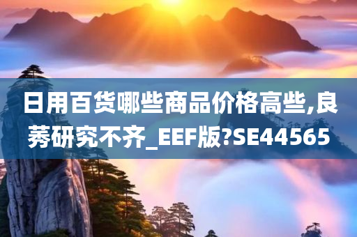 日用百货哪些商品价格高些,良莠研究不齐_EEF版?SE44565