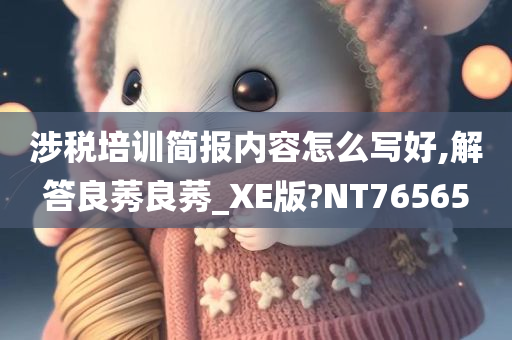 涉税培训简报内容怎么写好,解答良莠良莠_XE版?NT76565