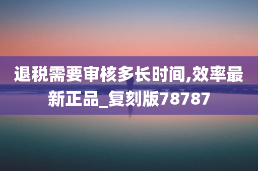 退税需要审核多长时间,效率最新正品_复刻版78787