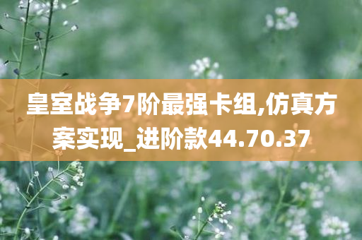 皇室战争7阶最强卡组,仿真方案实现_进阶款44.70.37