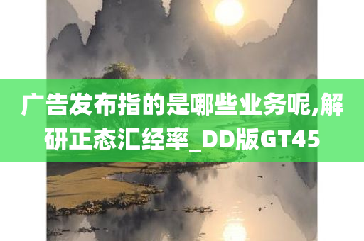 广告发布指的是哪些业务呢,解研正态汇经率_DD版GT45