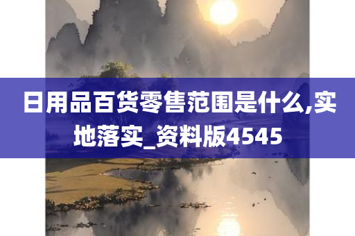 日用品百货零售范围是什么,实地落实_资料版4545