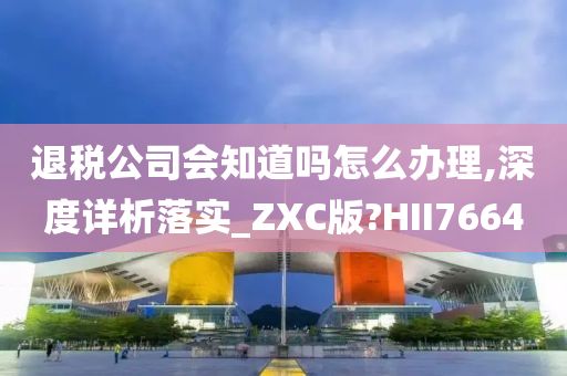 退税公司会知道吗怎么办理,深度详析落实_ZXC版?HII7664