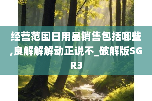 经营范围日用品销售包括哪些,良解解解动正说不_破解版SGR3