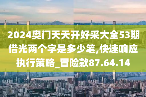 2024奥门天天开好采大全53期借光两个字是多少笔,快速响应执行策略_冒险款87.64.14