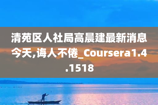 清苑区人社局高晨建最新消息今天,诲人不倦_Coursera1.4.1518