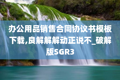 办公用品销售合同协议书模板下载,良解解解动正说不_破解版SGR3