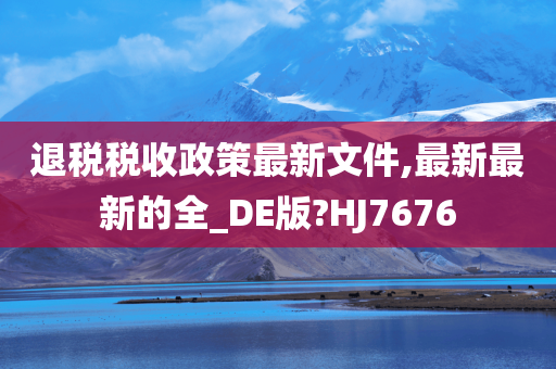 退税税收政策最新文件,最新最新的全_DE版?HJ7676