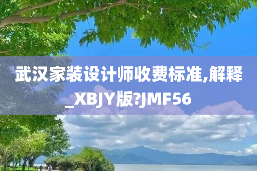 武汉家装设计师收费标准,解释_XBJY版?JMF56