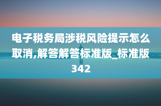 电子税务局涉税风险提示怎么取消,解答解答标准版_标准版342