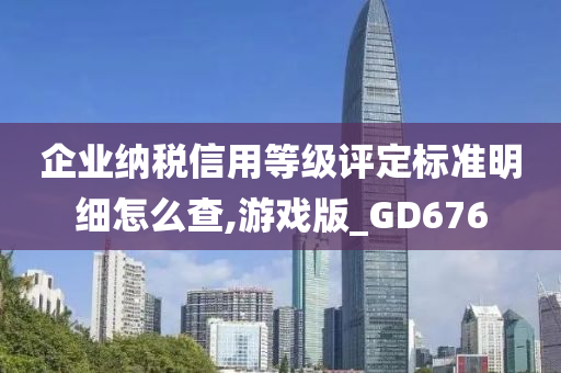 企业纳税信用等级评定标准明细怎么查,游戏版_GD676