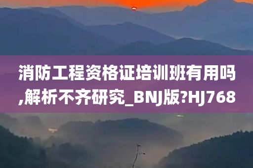 消防工程资格证培训班有用吗,解析不齐研究_BNJ版?HJ768