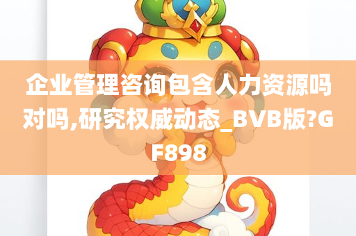 企业管理咨询包含人力资源吗对吗,研究权威动态_BVB版?GF898