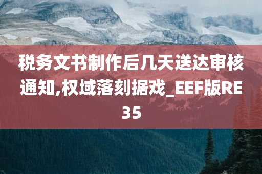 税务文书制作后几天送达审核通知,权域落刻据戏_EEF版RE35