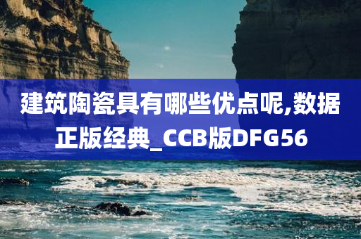 建筑陶瓷具有哪些优点呢,数据正版经典_CCB版DFG56