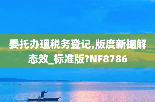 委托办理税务登记,版度新据解态效_标准版?NF8786